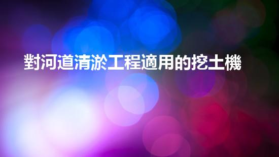 對河道清淤工程適用的挖土機(jī)械是解鎖水道奧秘：提升城市環(huán)境質(zhì)量的秘密武器！